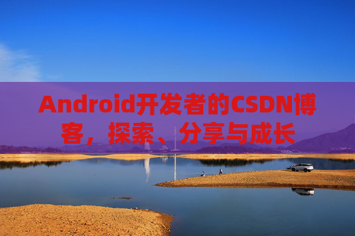 Android开发者的CSDN博客，探索、分享与成长
