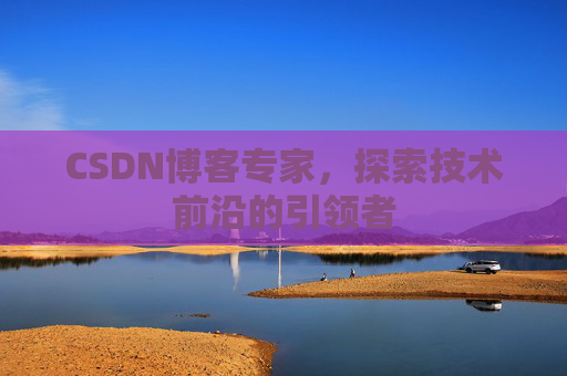 CSDN博客专家，探索技术前沿的引领者